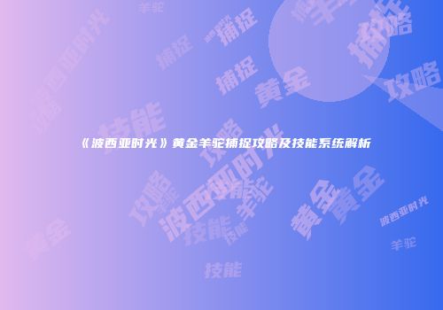 《波西亚时光》黄金羊驼捕捉攻略及技能系统解析
