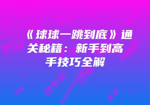 《球球一跳到底》通关秘籍：新手到高手技巧全解