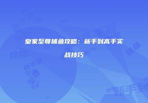 皇家至尊捕鱼攻略：新手到高手实战技巧