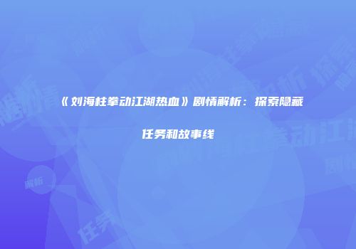 《刘海柱拳动江湖热血》剧情解析：探索隐藏任务和故事线