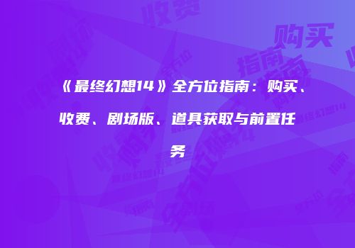 《最终幻想14》全方位指南：购买、收费、剧场版、道具获取与前置任务