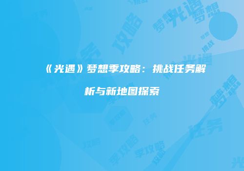 《光遇》梦想季攻略：挑战任务解析与新地图探索