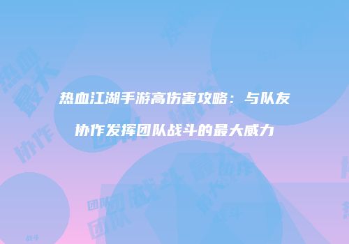 热血江湖手游高伤害攻略：与队友协作发挥团队战斗的最大威力