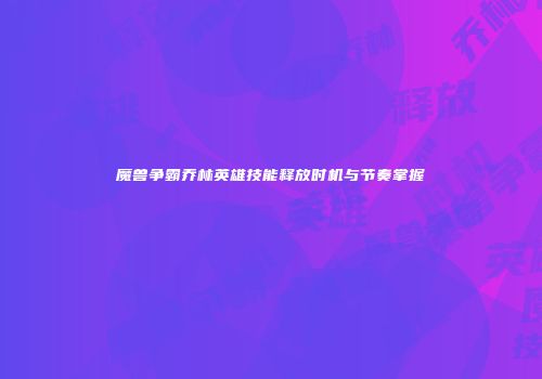 魔兽争霸乔林英雄技能释放时机与节奏掌握