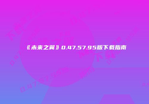 《未来之翼》0.47.57.95版下载指南