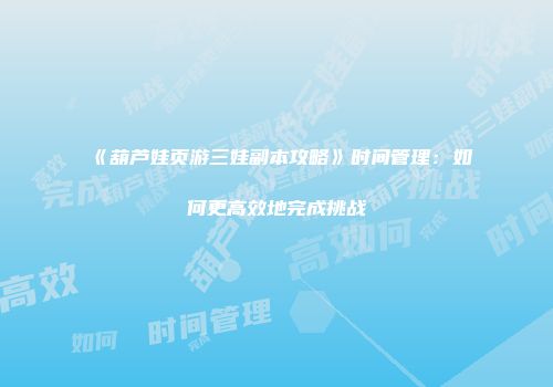 《葫芦娃页游三娃副本攻略》时间管理：如何更高效地完成挑战
