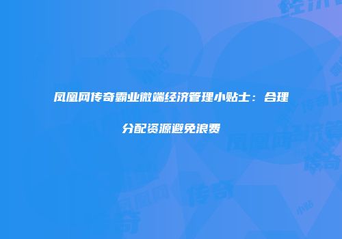 凤凰网传奇霸业微端经济管理小贴士：合理分配资源避免浪费