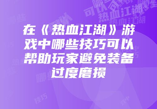 在《热血江湖》游戏中哪些技巧可以帮助玩家避免装备过度磨损