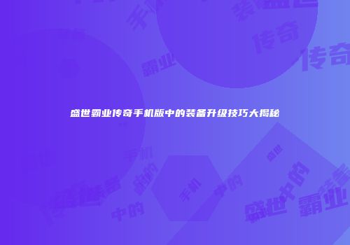 盛世霸业传奇手机版中的装备升级技巧大揭秘