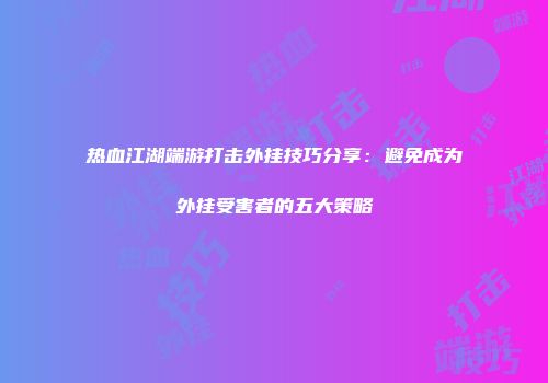 热血江湖端游打击外挂技巧分享：避免成为外挂受害者的五大策略