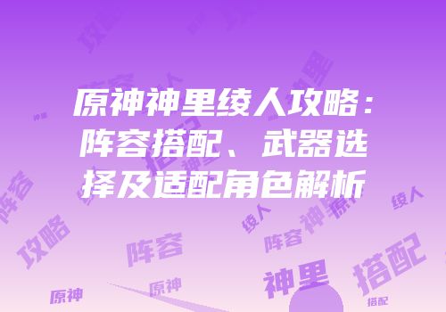 原神神里绫人攻略：阵容搭配、武器选择及适配角色解析