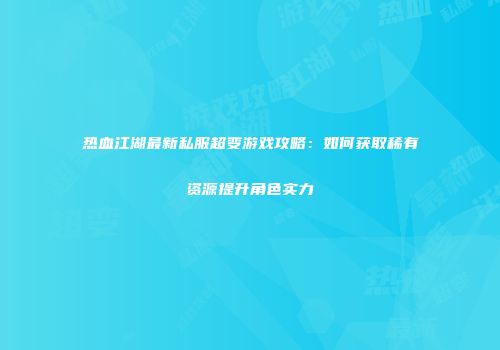 热血江湖最新私服超变游戏攻略：如何获取稀有资源提升角色实力