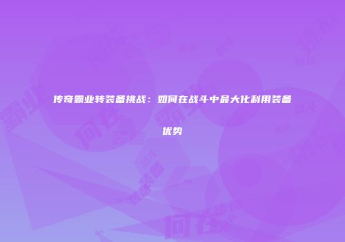 传奇霸业转装备挑战：如何在战斗中最大化利用装备优势