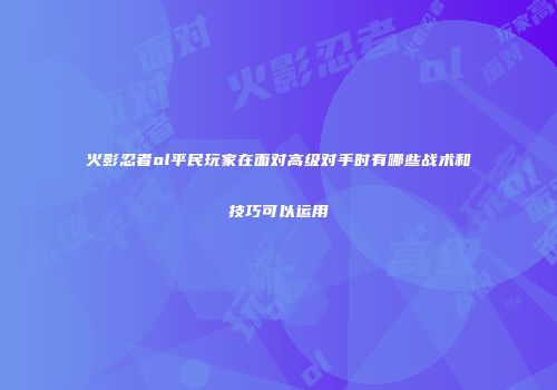 火影忍者ol平民玩家在面对高级对手时有哪些战术和技巧可以运用