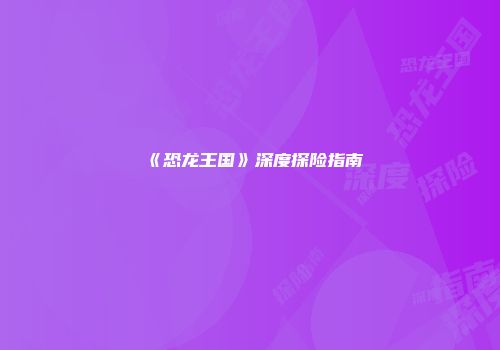 《恐龙王国》深度探险指南
