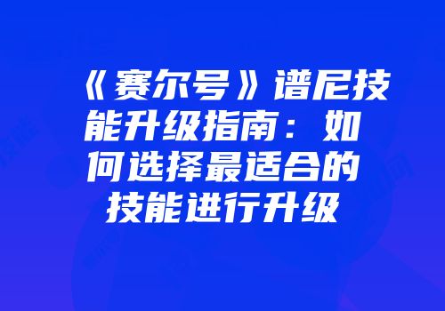 《赛尔号》谱尼技能升级指南：如何选择最适合的技能进行升级