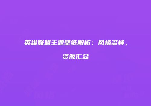 英雄联盟主题壁纸解析：风格多样，资源汇总