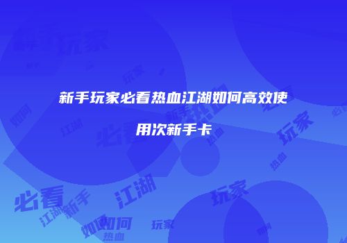 新手玩家必看热血江湖如何高效使用次新手卡