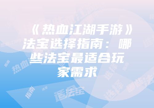 《热血江湖手游》法宝选择指南：哪些法宝最适合玩家需求