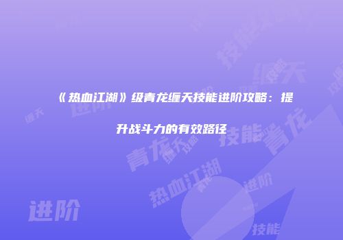《热血江湖》级青龙缠天技能进阶攻略：提升战斗力的有效路径
