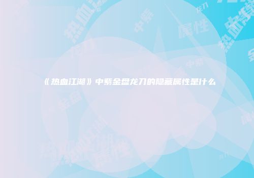 《热血江湖》中紫金盘龙刀的隐藏属性是什么