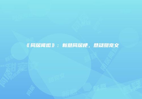 《同居闻烬》：新意同居梗，悬疑甜宠文