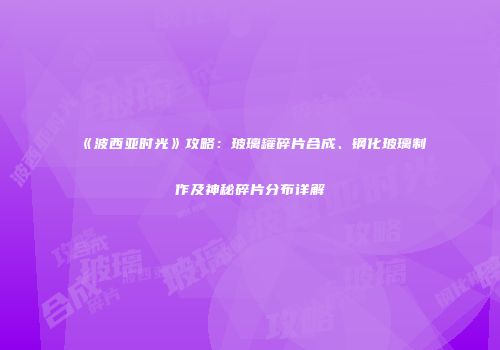 《波西亚时光》攻略：玻璃罐碎片合成、钢化玻璃制作及神秘碎片分布详解