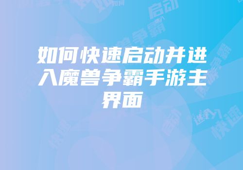 如何快速启动并进入魔兽争霸手游主界面