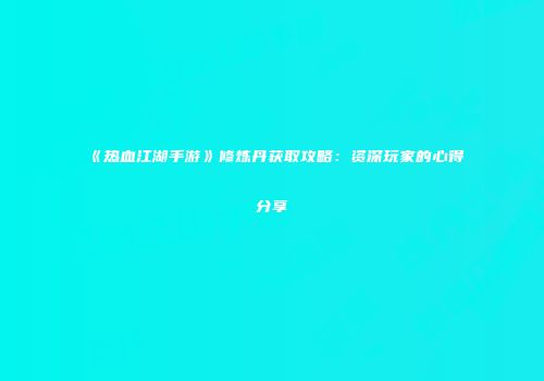 《热血江湖手游》修炼丹获取攻略：资深玩家的心得分享