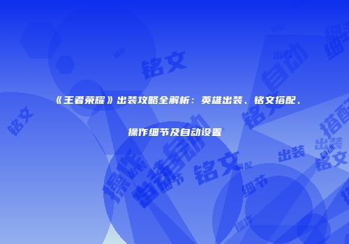 《王者荣耀》出装攻略全解析：英雄出装、铭文搭配、操作细节及自动设置