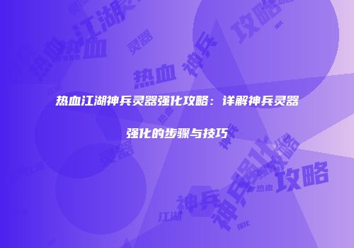 热血江湖神兵灵器强化攻略：详解神兵灵器强化的步骤与技巧