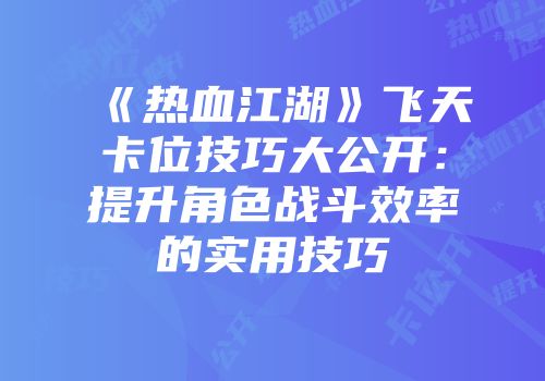《热血江湖》飞天卡位技巧大公开：提升角色战斗效率的实用技巧