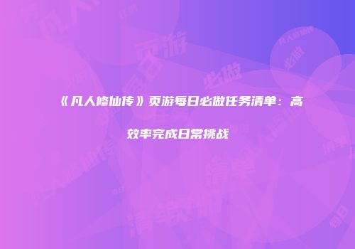 《凡人修仙传》页游每日必做任务清单：高效率完成日常挑战