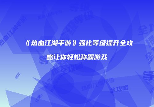 《热血江湖手游》强化等级提升全攻略让你轻松称霸游戏