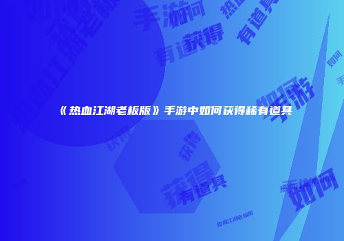 《热血江湖老板版》手游中如何获得稀有道具