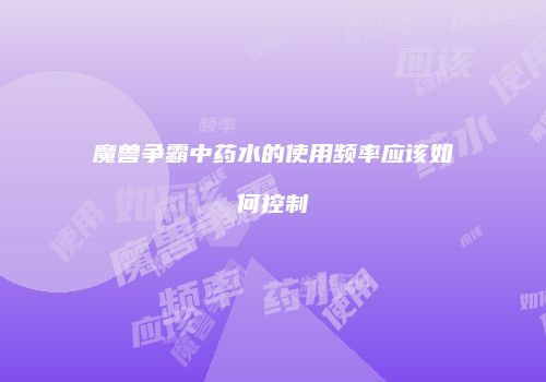 魔兽争霸中药水的使用频率应该如何控制