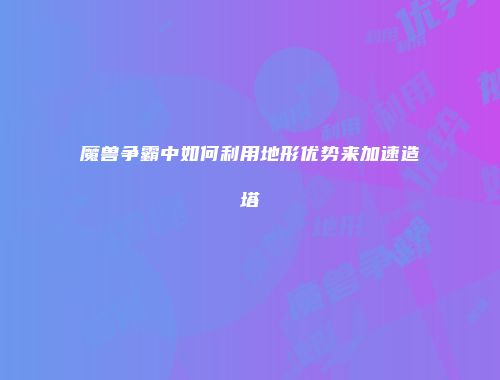 魔兽争霸中如何利用地形优势来加速造塔