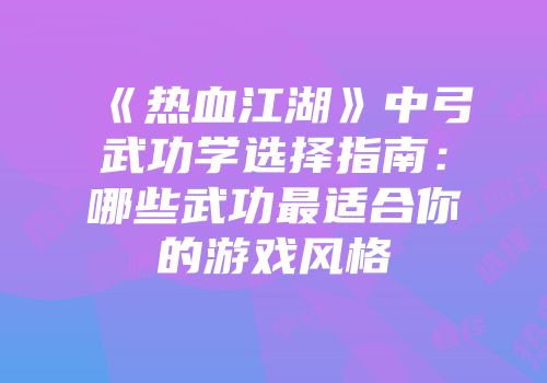 《热血江湖》中弓武功学选择指南：哪些武功最适合你的游戏风格