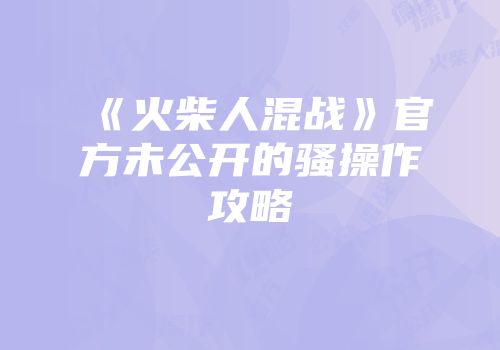 《火柴人混战》官方未公开的骚操作攻略