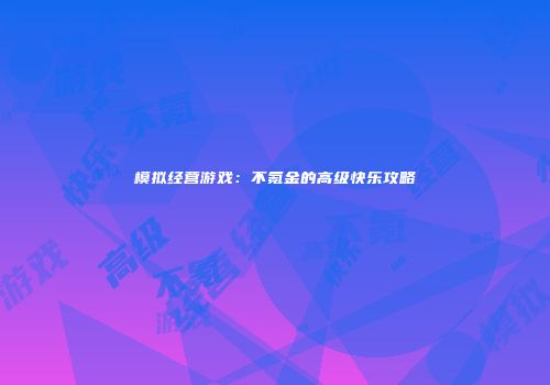 模拟经营游戏：不氪金的高级快乐攻略