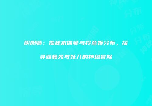 阴阳师：揭秘木偶师与铃彦姬分布，探寻源赖光与妖刀的神秘冒险