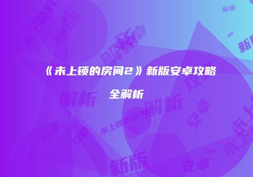 《未上锁的房间2》新版安卓攻略全解析