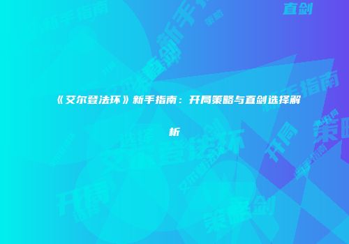《艾尔登法环》新手指南：开局策略与直剑选择解析