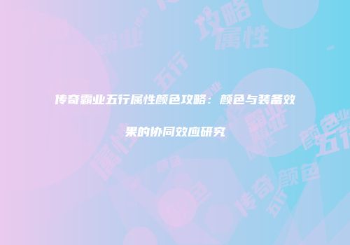 传奇霸业五行属性颜色攻略：颜色与装备效果的协同效应研究
