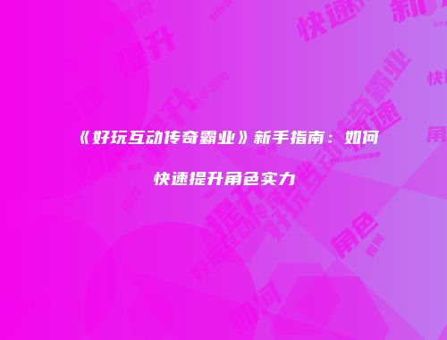 《好玩互动传奇霸业》新手指南：如何快速提升角色实力