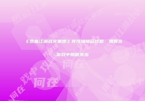 《热血江湖战火重燃》竞技场排名攻略:如何在游戏中脱颖而出