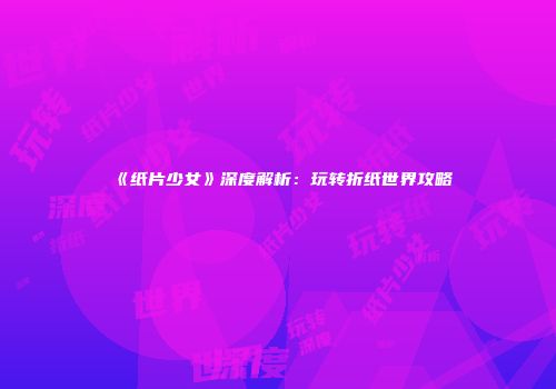 《纸片少女》深度解析：玩转折纸世界攻略