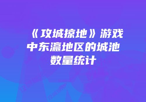 《攻城掠地》游戏中东瀛地区的城池数量统计