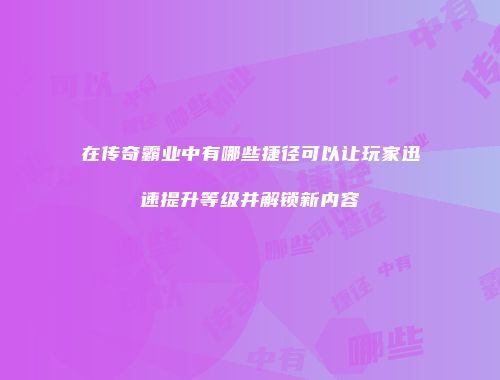 在传奇霸业中有哪些捷径可以让玩家迅速提升等级并解锁新内容