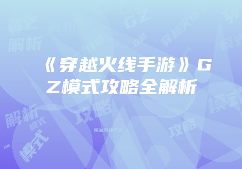 《穿越火线手游》GZ模式攻略全解析